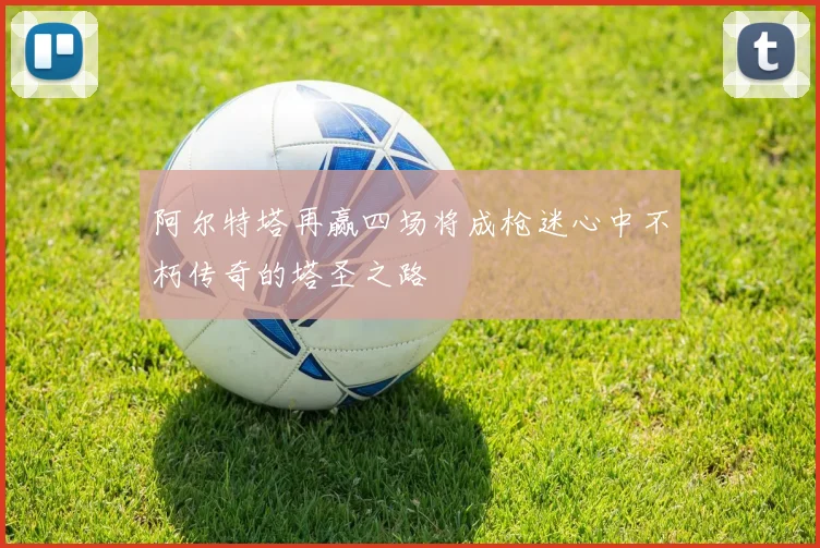 阿尔特塔再赢四场将成枪迷心中不朽传奇的塔圣之路