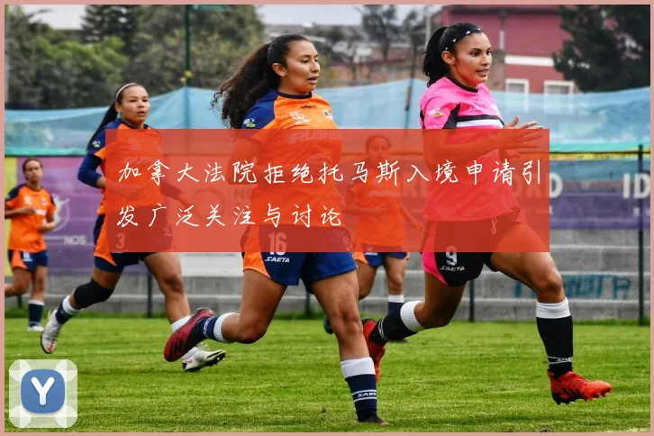 加拿大法院拒绝托马斯入境申请引发广泛关注与讨论