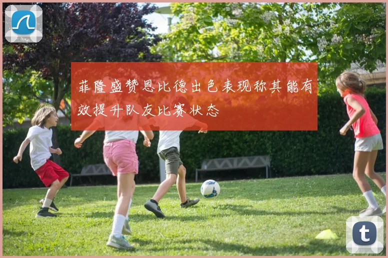 菲隆盛赞恩比德出色表现称其能有效提升队友比赛状态