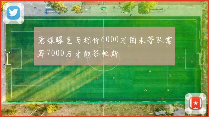 意媒曝皇马标价6000万国米等队需筹7000万才能签帕斯