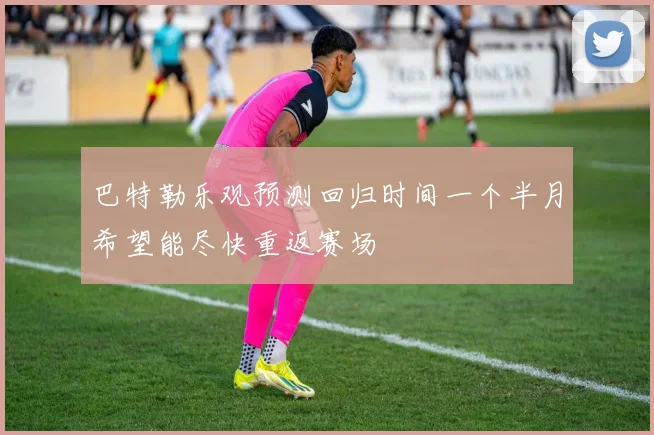 巴特勒乐观预测回归时间一个半月希望能尽快重返赛场