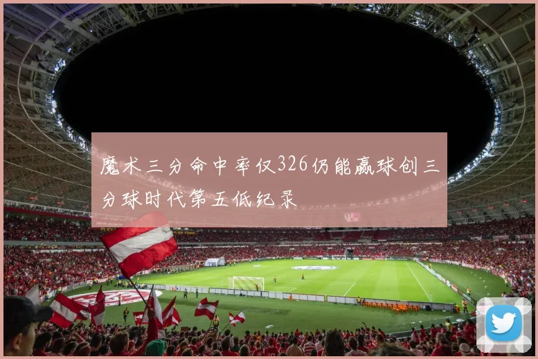 魔术三分命中率仅326仍能赢球创三分球时代第五低纪录