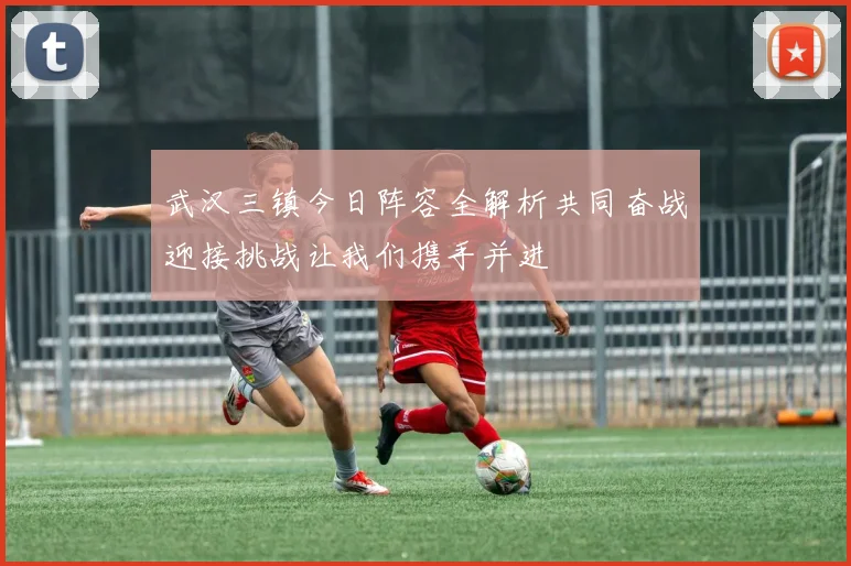 武汉三镇今日阵容全解析共同奋战迎接挑战让我们携手并进