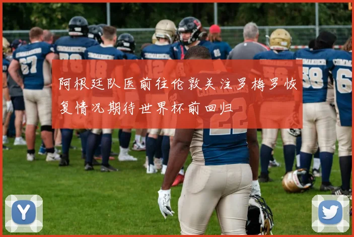 阿根廷队医前往伦敦关注罗梅罗恢复情况期待世界杯前回归
