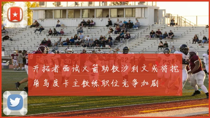 开拓者面试火箭助教沙利文或将挖角乌度卡主教练职位竞争加剧