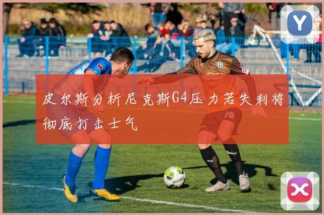 皮尔斯分析尼克斯G4压力若失利将彻底打击士气