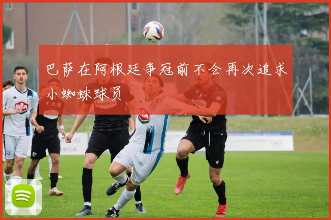 巴萨在阿根廷争冠前不会再次追求小蜘蛛球员
