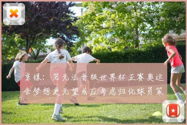 京媒：若无法晋级世界杯正赛奥运会梦想更无望或应考虑归化球员策略