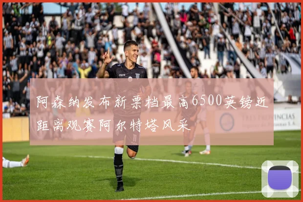 阿森纳发布新票档最高6500英镑近距离观赛阿尔特塔风采