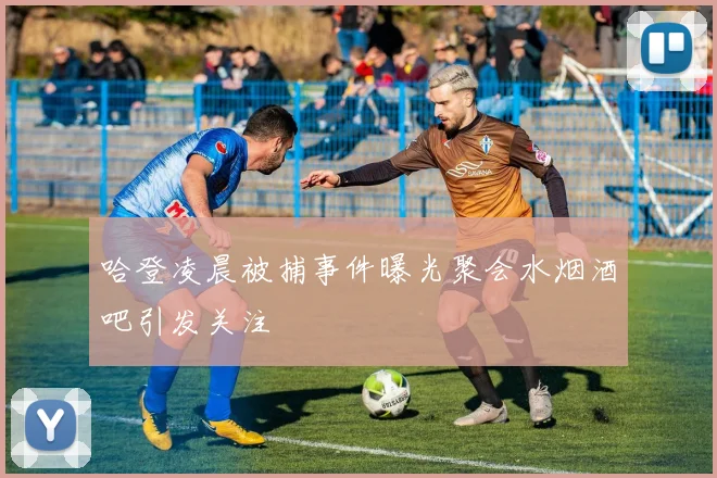 哈登凌晨被捕事件曝光聚会水烟酒吧引发关注