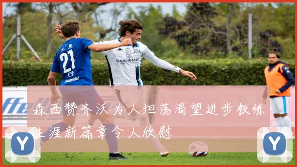 森西赞齐沃为人坦荡渴望进步教练生涯新篇章令人欣慰
