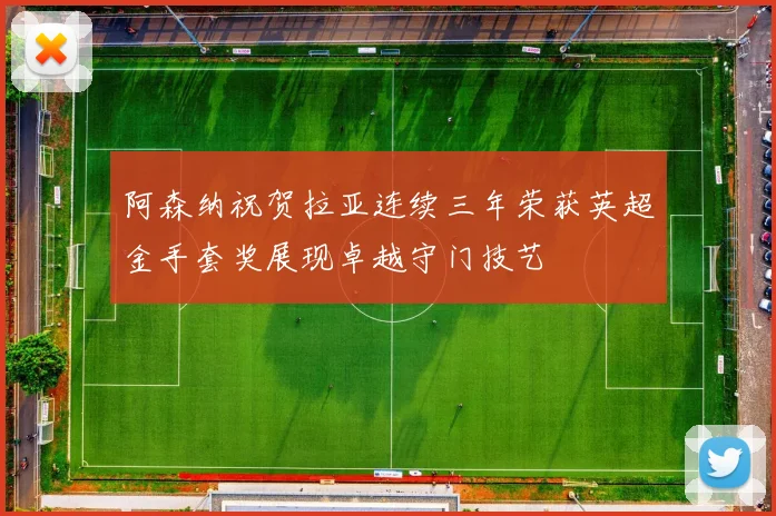阿森纳祝贺拉亚连续三年荣获英超金手套奖展现卓越守门技艺