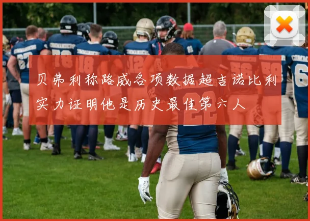 贝弗利称路威各项数据超吉诺比利实力证明他是历史最佳第六人
