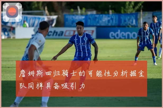 詹姆斯回归骑士的可能性分析掘金队同样具备吸引力