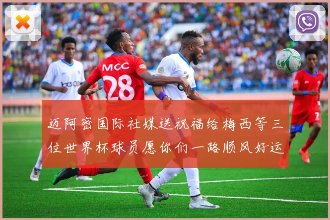 迈阿密国际社媒送祝福给梅西等三位世界杯球员愿你们一路顺风好运常伴