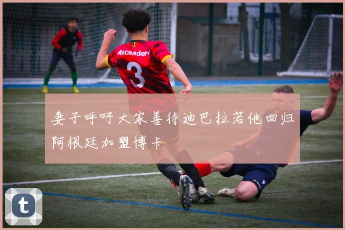 妻子呼吁大家善待迪巴拉若他回归阿根廷加盟博卡