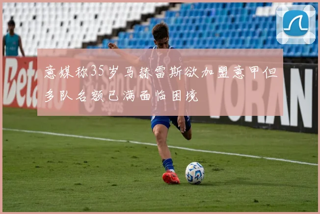 意媒称35岁马赫雷斯欲加盟意甲但多队名额已满面临困境
