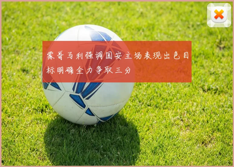 蒙哥马利强调国安主场表现出色目标明确全力争取三分