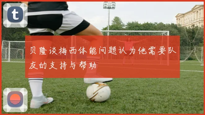 贝隆谈梅西体能问题认为他需要队友的支持与帮助