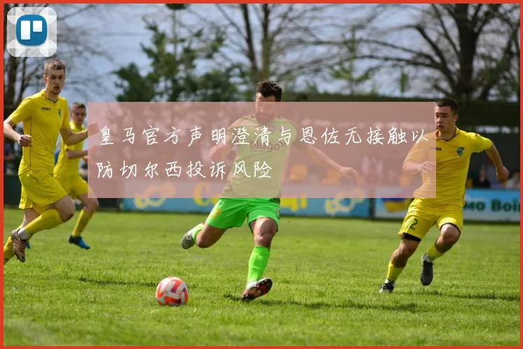 皇马官方声明澄清与恩佐无接触以防切尔西投诉风险