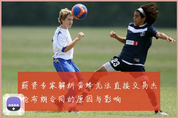 薪资专家解析黄蜂无法直接交易杰伦布朗合同的原因与影响