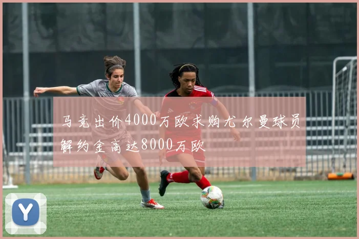 马竞出价4000万欧求购尤尔曼球员解约金高达8000万欧